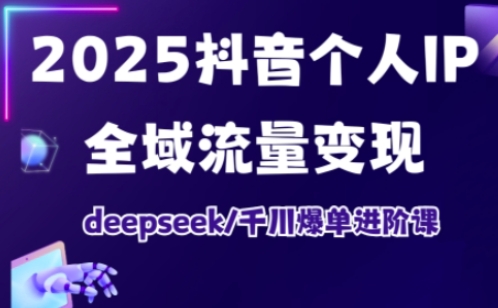 2025抖音个人IP全域流量变现进阶课,deepseek千川爆单进阶课-瀚宇网创