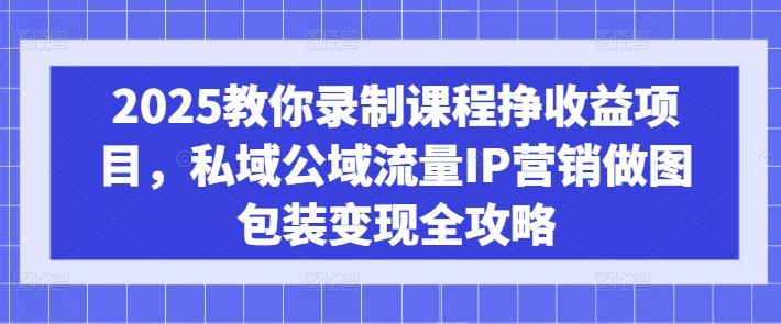 2025教你录制课程挣收益项目,私域公域流量IP营销做图包装变现全攻略-瀚宇网创