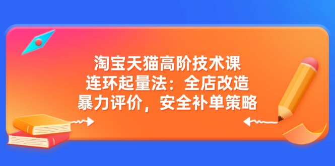 淘宝天猫高阶技术课：连环起量法：全店改造，暴力评价，安全补单策略-瀚宇网创