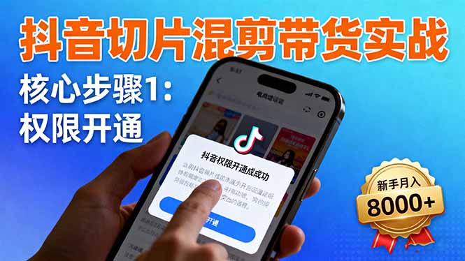 抖音切片混剪带货实战:权限开通、商品挂车、混剪手法,新手月入8000+-瀚宇网创