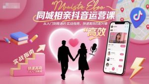 同城相亲抖音运营课，从入门到精通的实战指南，快速高效匹配对象-瀚宇网创