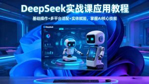 DeepSeek实战课应用教程、基础操作+多平台适配+实体赋能,掌握AI核心技能-瀚宇网创