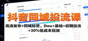 抖音同城投流课：高清发布+同城标签，Dou+基础+初期投流+30%低成本投放-瀚宇网创