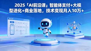 2025「AI前沿课」智能体支付+大模型进化+商业落地,技术变现月入10万+-瀚宇网创