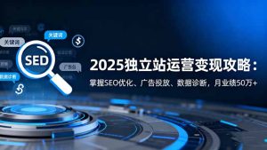 2025独立站运营变现攻略：掌握SEO优化、广告投放、数据诊断，月业绩50万+-瀚宇网创