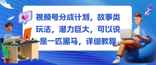 视频号分成计划，故事类玩法，潜力巨大，可以说是一匹黑马，详细教程-瀚宇网创