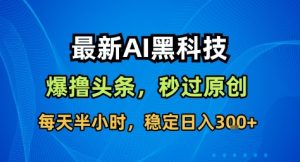 最新AI黑科技撸头条收益软件,无需指令,原创度直接拉满,每日稳定收益3张【揭秘】-瀚宇网创