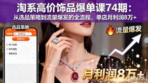 淘系高价饰品爆单课74期：从选品策略到流量爆发的全流程，单店月利润8万+-瀚宇网创