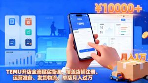 TEMU开店全流程实操课，覆盖店铺注册、运营准备、发货物流，单店月入过万-瀚宇网创