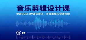 音乐剪辑设计课：单首BGM 3种破节奏法，多首重组与音效衔接-瀚宇网创