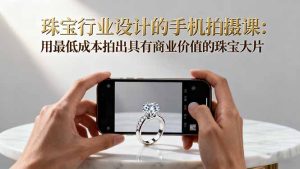 珠宝行业设计的手机拍摄课：用最低成本拍出具有商业价值的珠宝大片！-瀚宇网创