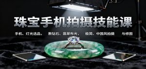 珠宝手机拍摄技能课:手机、 灯光选品,教钻石、翡翠布光,极简、中国风拍摄与修图-瀚宇网创