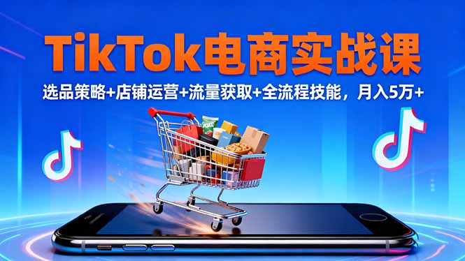 TikTok电商实战课10月，选品策略+店铺运营+流量获取+全流程技能，月入5万+-瀚宇网创
