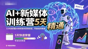 AI+新媒体训练营,5天快速掌握AI和新媒体营销技能,零基础到精通-瀚宇网创