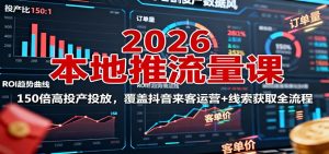2026本地推流量课：150倍高投产投放，覆盖抖音来客运营+线索获取全流程-瀚宇网创
