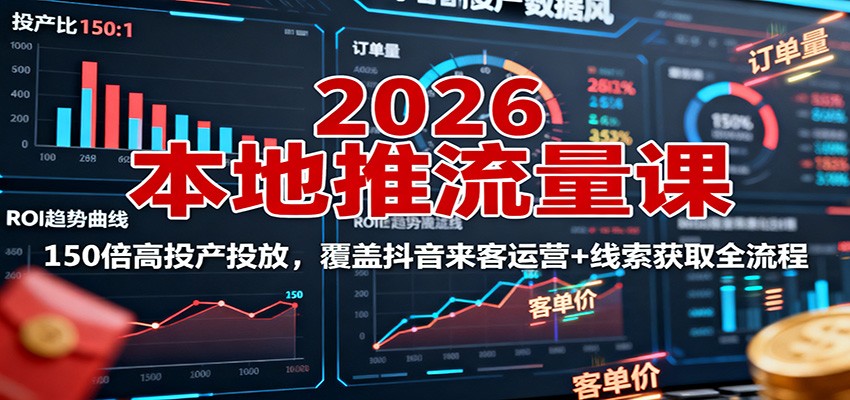 2026本地推流量课：150倍高投产投放，覆盖抖音来客运营+线索获取全流程-瀚宇网创
