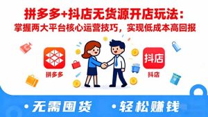 拼多多+抖店无货源开店玩法：掌握两大平台核心运营技巧，实现低成本高回报-瀚宇网创