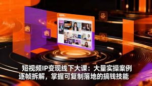 短视频IP变现线下大课:大量实操案例逐帧拆解,掌握可复制落地的搞钱技能-瀚宇网创