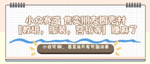 小众赛道售卖朋友圈素材【教培，服装，营销等】賺麻了，小白可做，甚至当天有可能出单-瀚宇网创