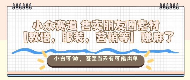 小众赛道售卖朋友圈素材【教培,服装,营销等】賺麻了,小白可做,甚至当天有可能出单-瀚宇网创