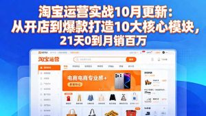 淘宝运营实战10月更新:从开店到爆款打造10大核心模块,21天0到月销百万-瀚宇网创