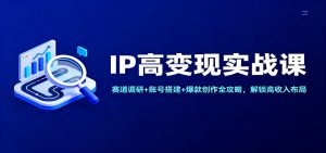 IP高变现实战课：赛道调研+账号搭建+爆款创作全攻略，解锁高收入布局-瀚宇网创