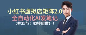 小红书虚拟店矩阵2.0，全自动化AI发笔记，照抄照做(共35节)-瀚宇网创