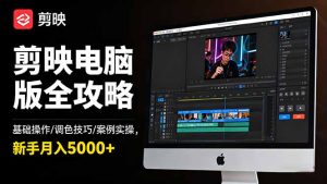 剪映电脑版全攻略:基础操作/调色技巧/案例实操,新手月入5000+-瀚宇网创