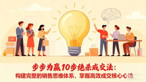 步步为赢10步绝杀成交法：构建完整的销售思维体系，掌握高效成交核心心法-瀚宇网创