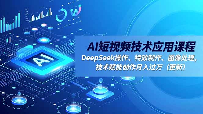 AI短视频技术应用课程,DeepSeek操作、特效制作、图像处理,技术赋能创作月入过万(更新-瀚宇网创
