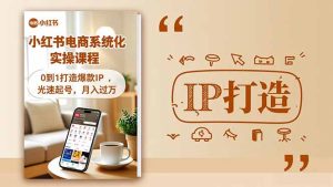 小红书流量变现系统化实操课程，0到1打造爆款IP，光速起号，月入过万-瀚宇网创