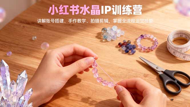 小红书水晶IP训练营，讲解账号搭建、手作教学、拍摄剪辑，全流程运营技能-瀚宇网创