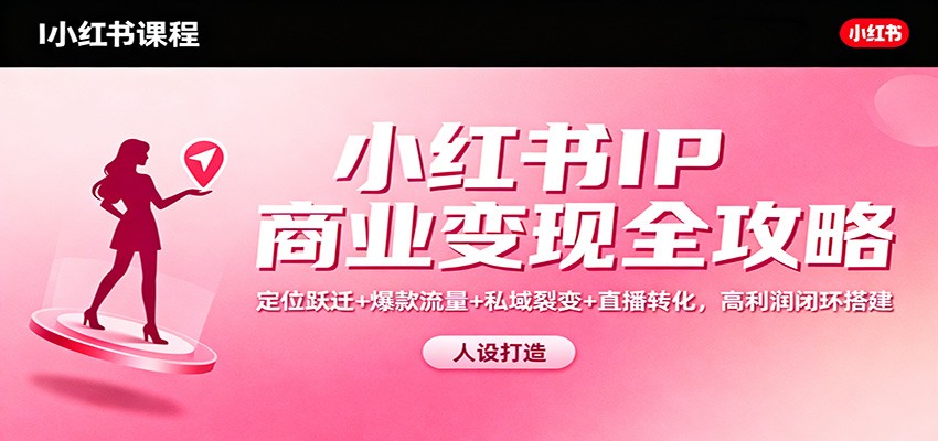 小红书IP商业变现全攻略:定位跃迁+爆款流量+私域裂变+直播转化,高利润闭环搭建-瀚宇网创