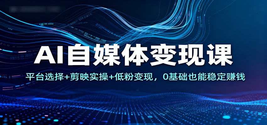 AI自媒体变现课:平台选择+剪映实操+低粉变现,0基础也能稳定赚钱-瀚宇网创