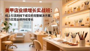 美甲店业绩增长实战班：线上引流到线下成交的完整解决方案，助力实现业绩持续增长-瀚宇网创