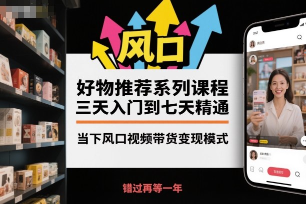 好物推荐系列课程，三天入门到七天精通，当下风口视频带货变现模式-瀚宇网创