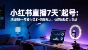 小红书直播7天起号：场域设计+高转化话术+流量放大，快速拉动百人在线-瀚宇网创