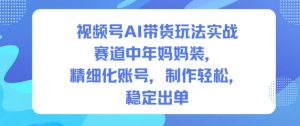 视频号AI带货玩法实战,赛道中年妈妈装,精细化账号,制作轻松,稳定出单-瀚宇网创
