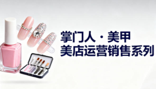 美甲店运营销售系列,助力美甲店老板及从业者提升运营、销售与管理能力-瀚宇网创