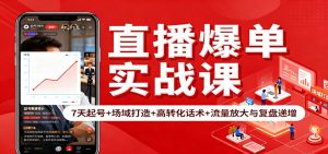 直播爆单实战课：7天起号+场域打造+高转化话术+流量放大与复盘递增-瀚宇网创