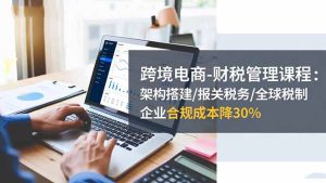 跨境电商-财税管理课程：架构搭建/报关税务/全球税制，企业合规成本降30%-瀚宇网创