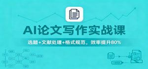 AI论文写作实战课:选题+文献处理+格式规范,效率提升80%-瀚宇网创