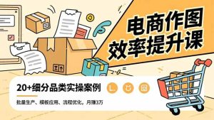 电商作图效率提升课，批量生产、模板应用、流程优化，20+细分品类实操案例，月赚3万-瀚宇网创