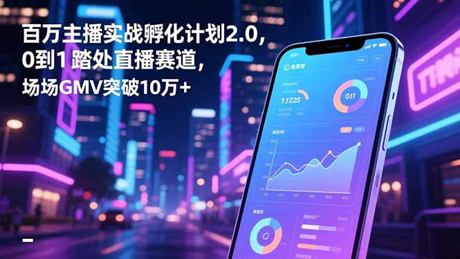 百万主播实战孵化计划2.0,0到1踏入直播赛道,场均GMV突破10万+-瀚宇网创