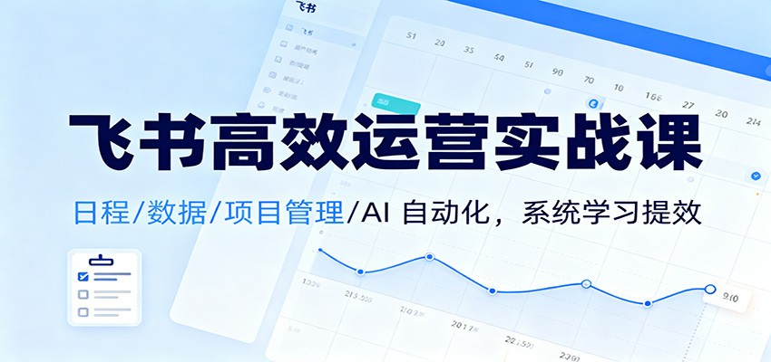 飞书高效运营实战课:日程/数据/项目管理/AI 自动化,系统学习提效-瀚宇网创