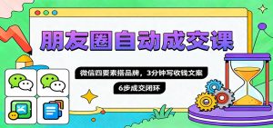 朋友圈自动成交课，微信四要素搭品牌，3分钟写收钱文案，6步成交闭环-瀚宇网创