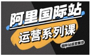 阿里国际站运营系列课，涵盖精准引流、直通车与全站推实战SOP，搭配AI效率工具包与高阶增长玩法(更新)-瀚宇网创