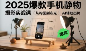 2025爆款手机静物摄影实战课，从构图到布光，不用贵设备，AI辅助出片-瀚宇网创