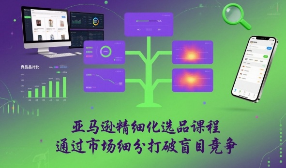 亚马逊精细化选品课程，通过市场细分打破盲目竞争-瀚宇网创