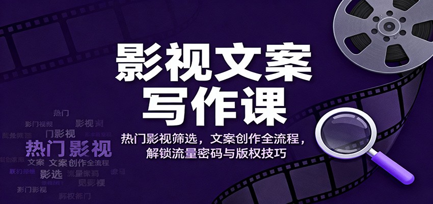 影视文案写作课：热门影视筛选，文案创作全流程，解锁流量密码与版权技巧-瀚宇网创